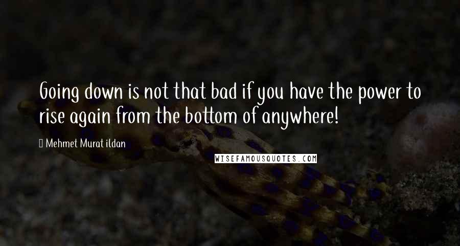 Mehmet Murat Ildan Quotes: Going down is not that bad if you have the power to rise again from the bottom of anywhere!