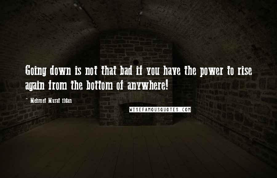 Mehmet Murat Ildan Quotes: Going down is not that bad if you have the power to rise again from the bottom of anywhere!