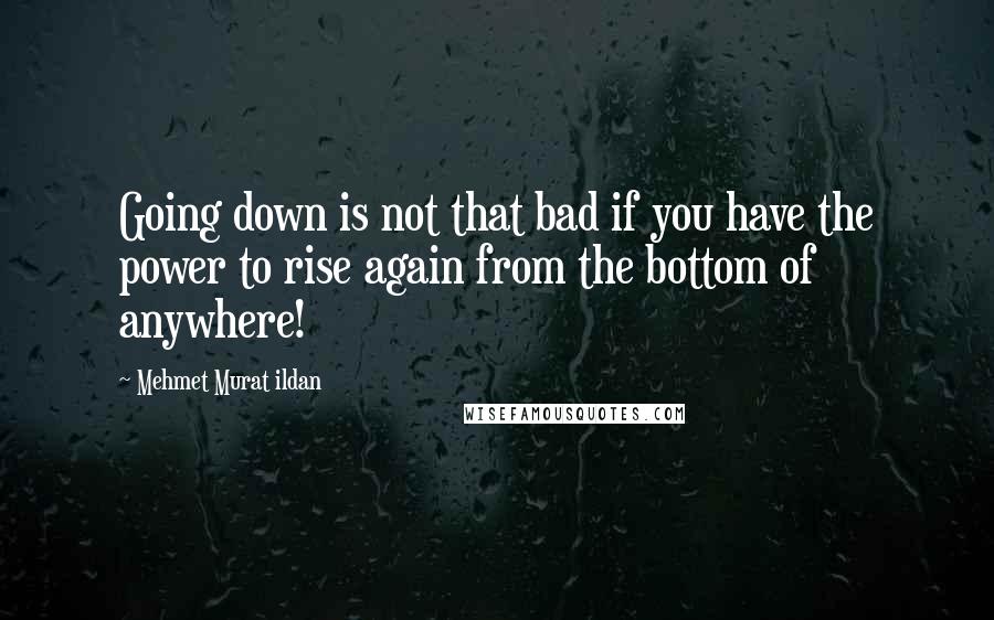 Mehmet Murat Ildan Quotes: Going down is not that bad if you have the power to rise again from the bottom of anywhere!