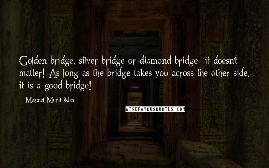 Mehmet Murat Ildan Quotes: Golden bridge, silver bridge or diamond bridge; it doesn't matter! As long as the bridge takes you across the other side, it is a good bridge!