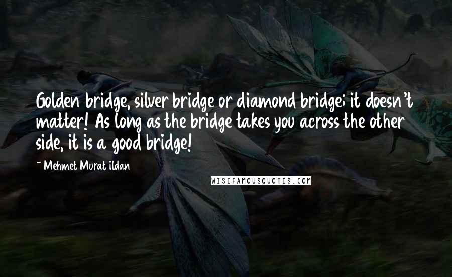 Mehmet Murat Ildan Quotes: Golden bridge, silver bridge or diamond bridge; it doesn't matter! As long as the bridge takes you across the other side, it is a good bridge!