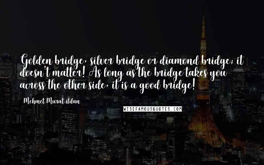 Mehmet Murat Ildan Quotes: Golden bridge, silver bridge or diamond bridge; it doesn't matter! As long as the bridge takes you across the other side, it is a good bridge!