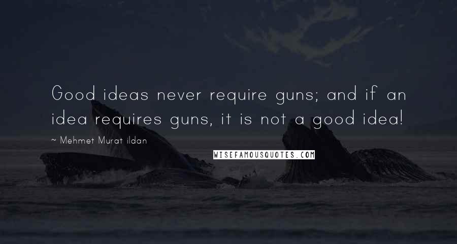 Mehmet Murat Ildan Quotes: Good ideas never require guns; and if an idea requires guns, it is not a good idea!