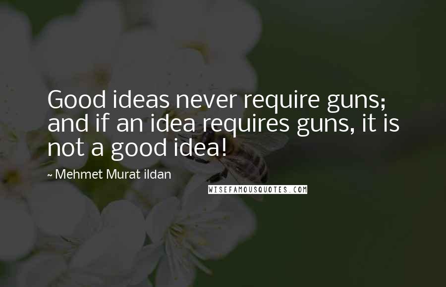 Mehmet Murat Ildan Quotes: Good ideas never require guns; and if an idea requires guns, it is not a good idea!