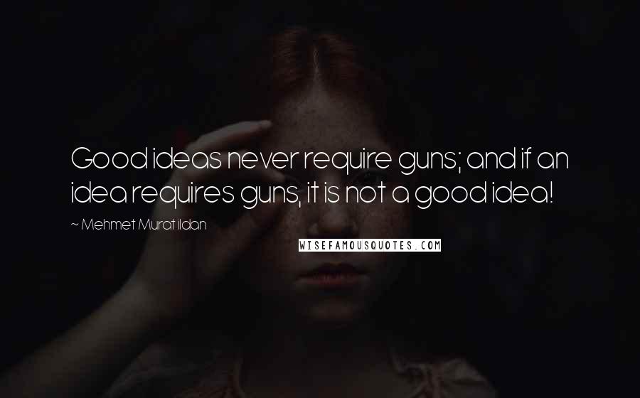 Mehmet Murat Ildan Quotes: Good ideas never require guns; and if an idea requires guns, it is not a good idea!