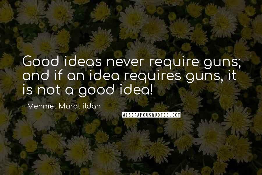 Mehmet Murat Ildan Quotes: Good ideas never require guns; and if an idea requires guns, it is not a good idea!