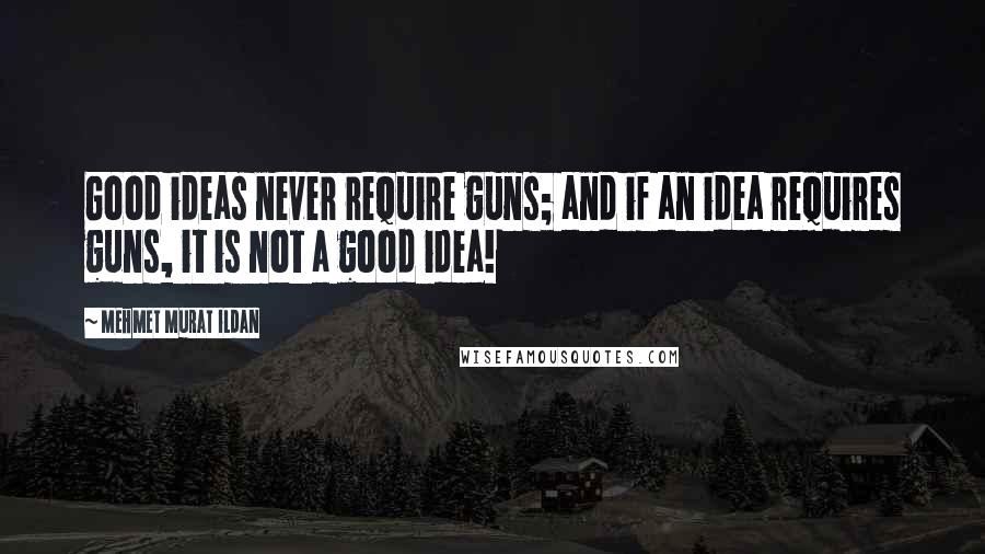 Mehmet Murat Ildan Quotes: Good ideas never require guns; and if an idea requires guns, it is not a good idea!