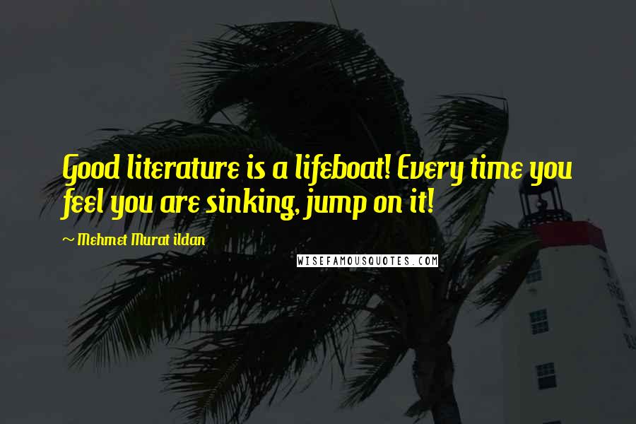 Mehmet Murat Ildan Quotes: Good literature is a lifeboat! Every time you feel you are sinking, jump on it!