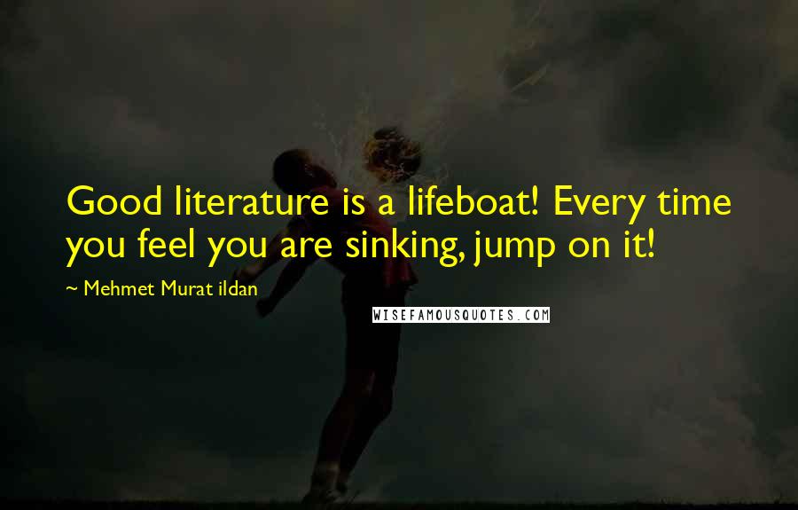 Mehmet Murat Ildan Quotes: Good literature is a lifeboat! Every time you feel you are sinking, jump on it!