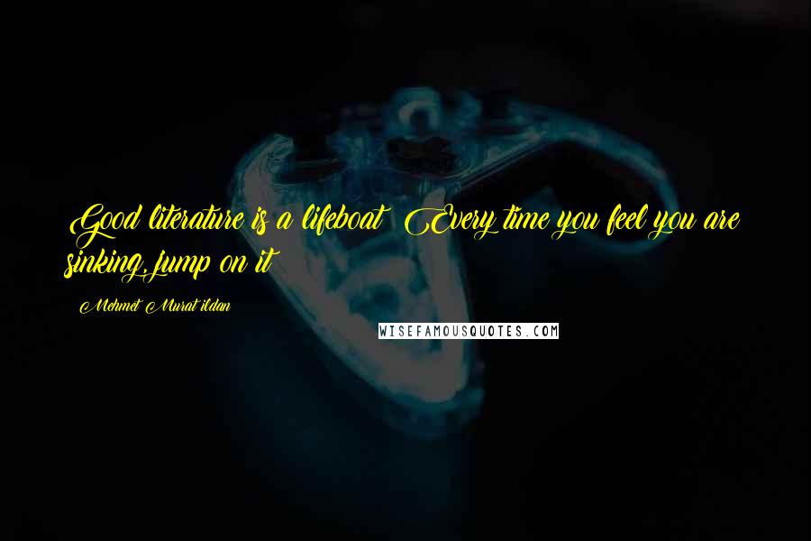 Mehmet Murat Ildan Quotes: Good literature is a lifeboat! Every time you feel you are sinking, jump on it!