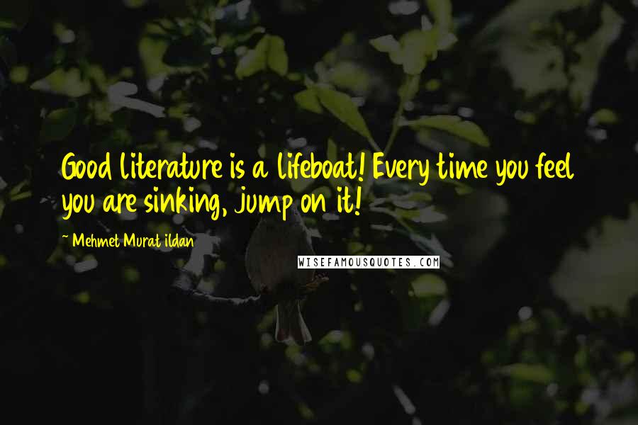 Mehmet Murat Ildan Quotes: Good literature is a lifeboat! Every time you feel you are sinking, jump on it!