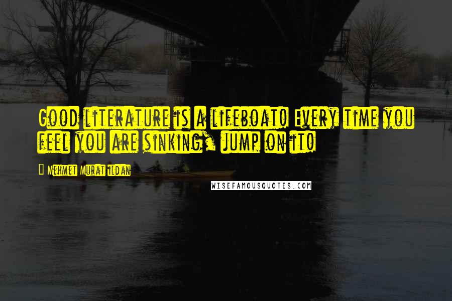 Mehmet Murat Ildan Quotes: Good literature is a lifeboat! Every time you feel you are sinking, jump on it!