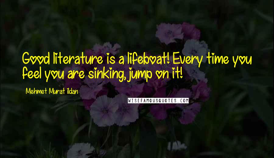 Mehmet Murat Ildan Quotes: Good literature is a lifeboat! Every time you feel you are sinking, jump on it!