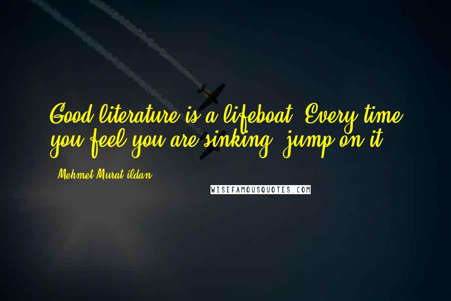 Mehmet Murat Ildan Quotes: Good literature is a lifeboat! Every time you feel you are sinking, jump on it!