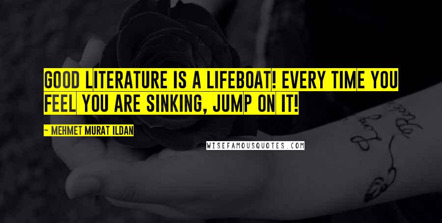 Mehmet Murat Ildan Quotes: Good literature is a lifeboat! Every time you feel you are sinking, jump on it!