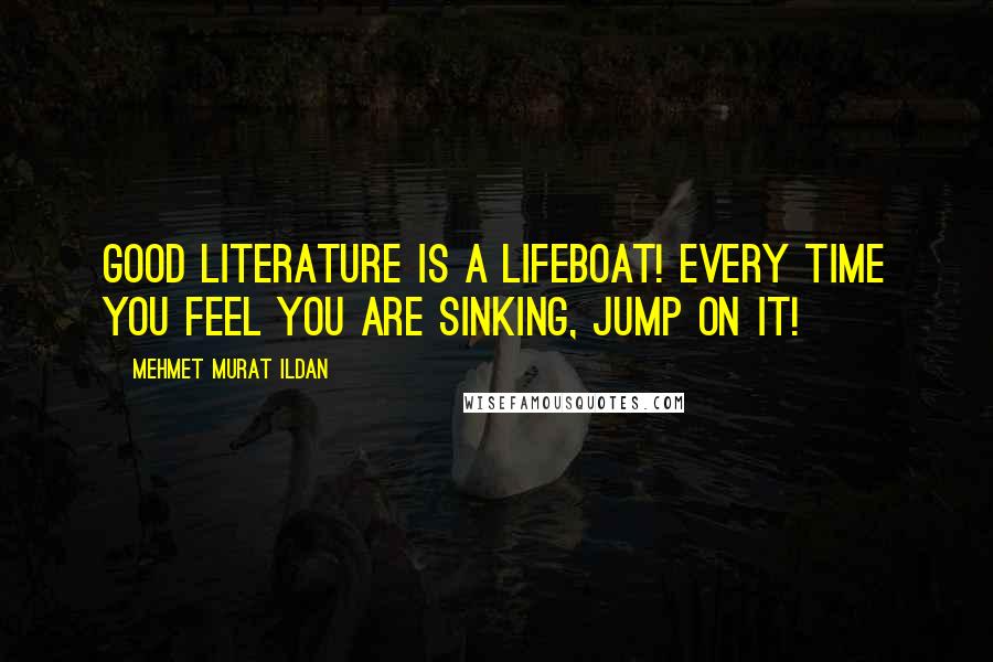 Mehmet Murat Ildan Quotes: Good literature is a lifeboat! Every time you feel you are sinking, jump on it!