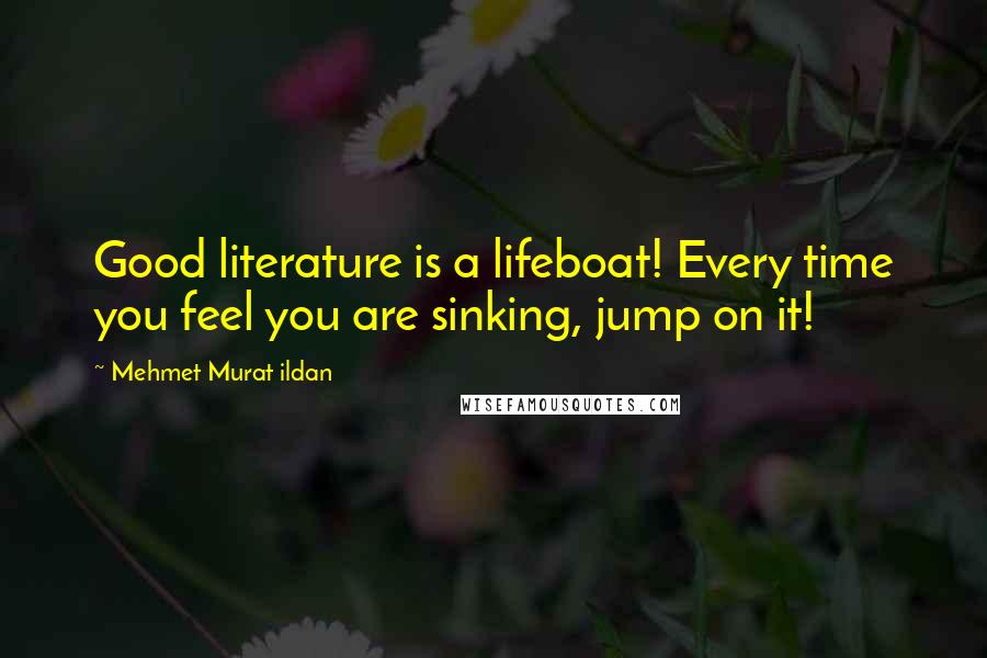 Mehmet Murat Ildan Quotes: Good literature is a lifeboat! Every time you feel you are sinking, jump on it!