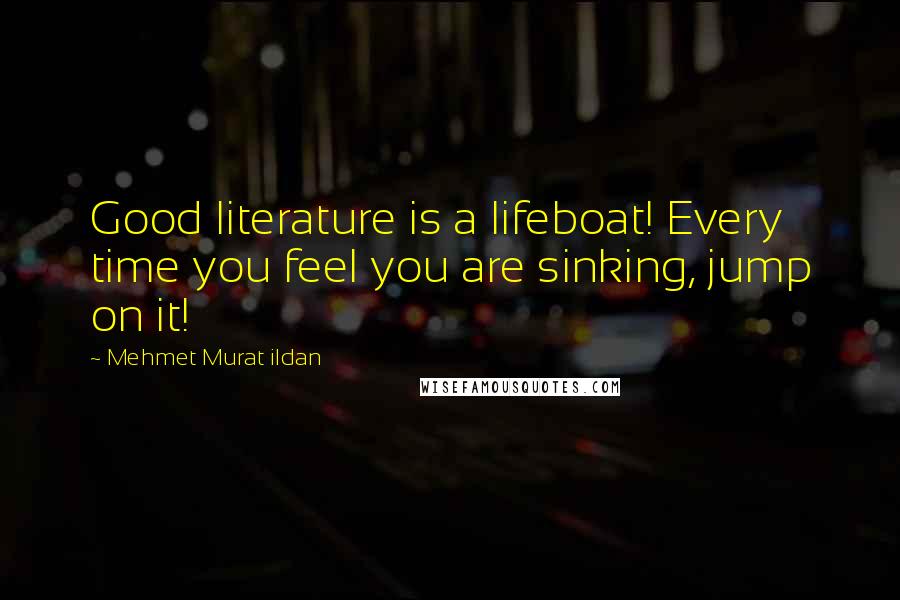 Mehmet Murat Ildan Quotes: Good literature is a lifeboat! Every time you feel you are sinking, jump on it!