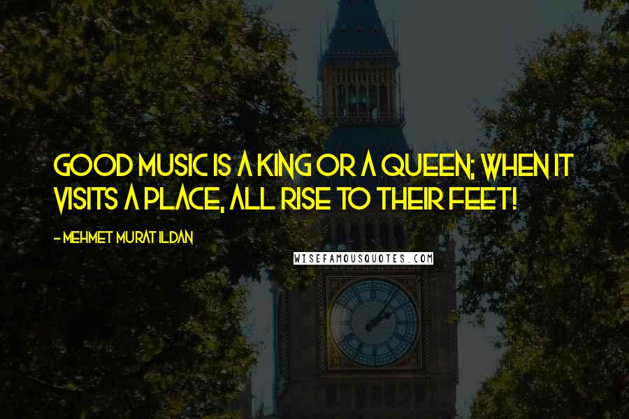 Mehmet Murat Ildan Quotes: Good music is a king or a queen; when it visits a place, all rise to their feet!