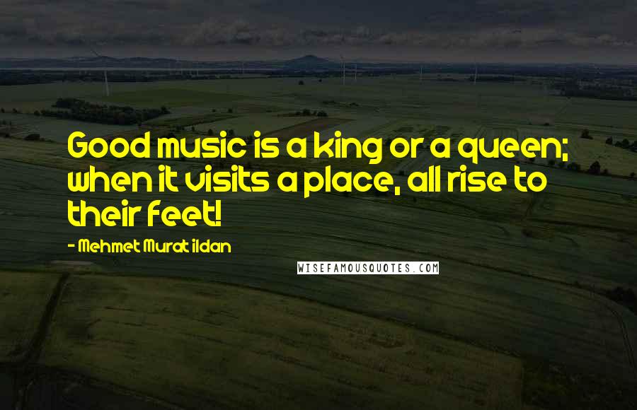 Mehmet Murat Ildan Quotes: Good music is a king or a queen; when it visits a place, all rise to their feet!