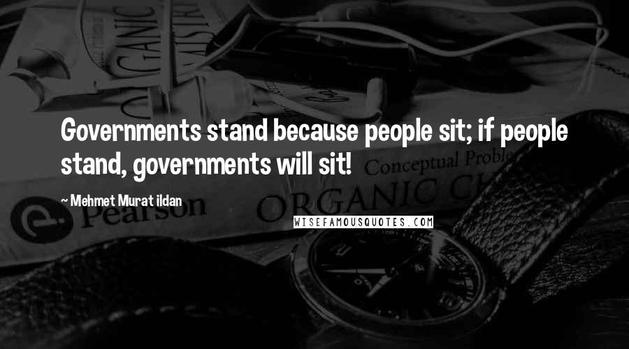 Mehmet Murat Ildan Quotes: Governments stand because people sit; if people stand, governments will sit!