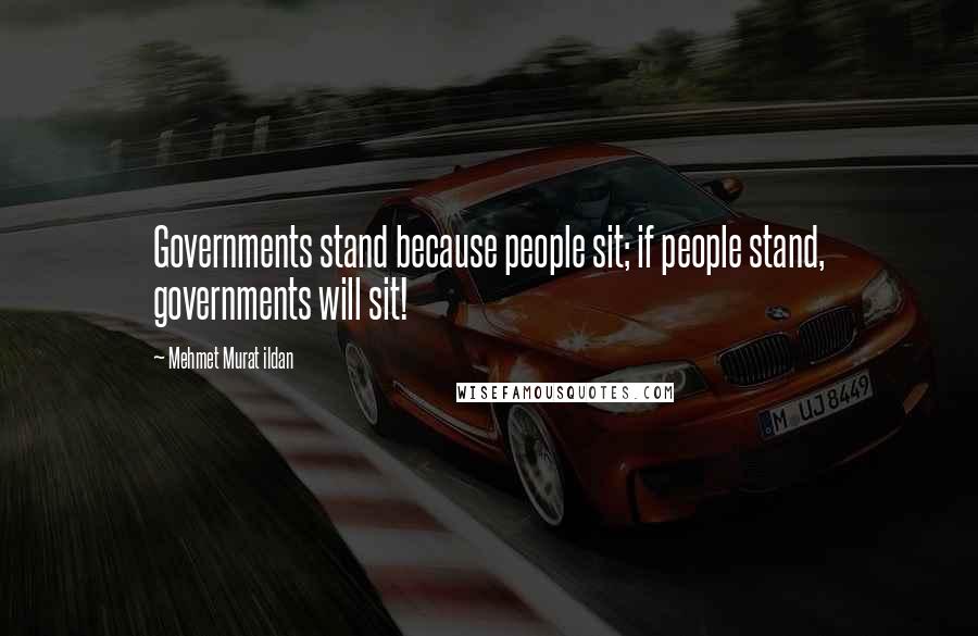 Mehmet Murat Ildan Quotes: Governments stand because people sit; if people stand, governments will sit!