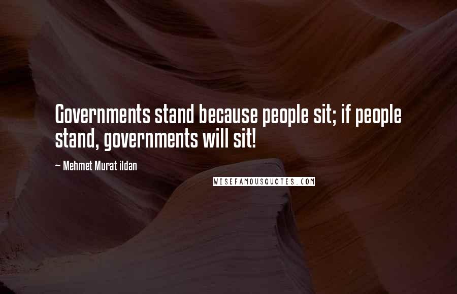 Mehmet Murat Ildan Quotes: Governments stand because people sit; if people stand, governments will sit!