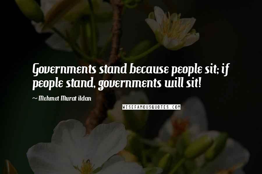 Mehmet Murat Ildan Quotes: Governments stand because people sit; if people stand, governments will sit!