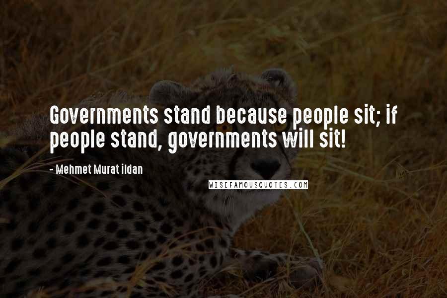 Mehmet Murat Ildan Quotes: Governments stand because people sit; if people stand, governments will sit!