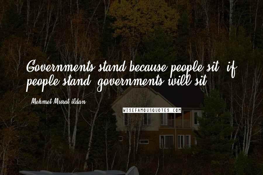 Mehmet Murat Ildan Quotes: Governments stand because people sit; if people stand, governments will sit!