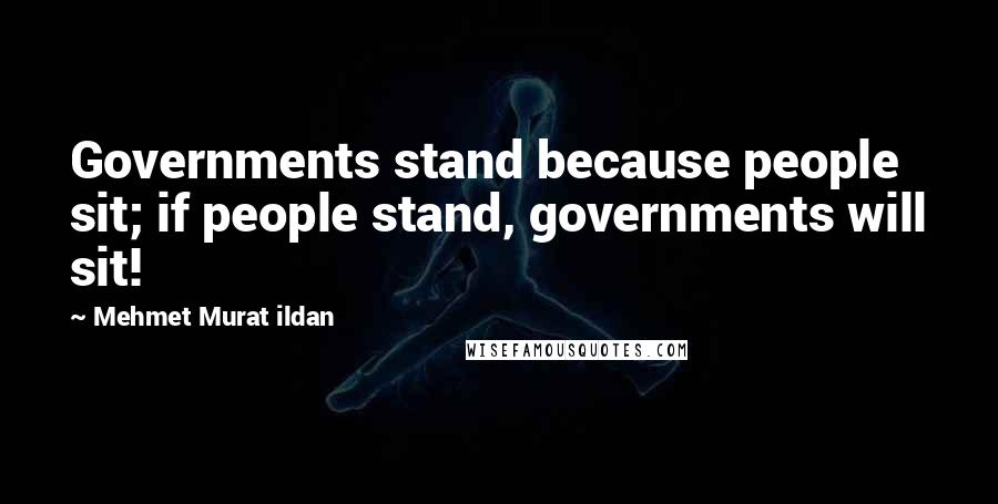 Mehmet Murat Ildan Quotes: Governments stand because people sit; if people stand, governments will sit!