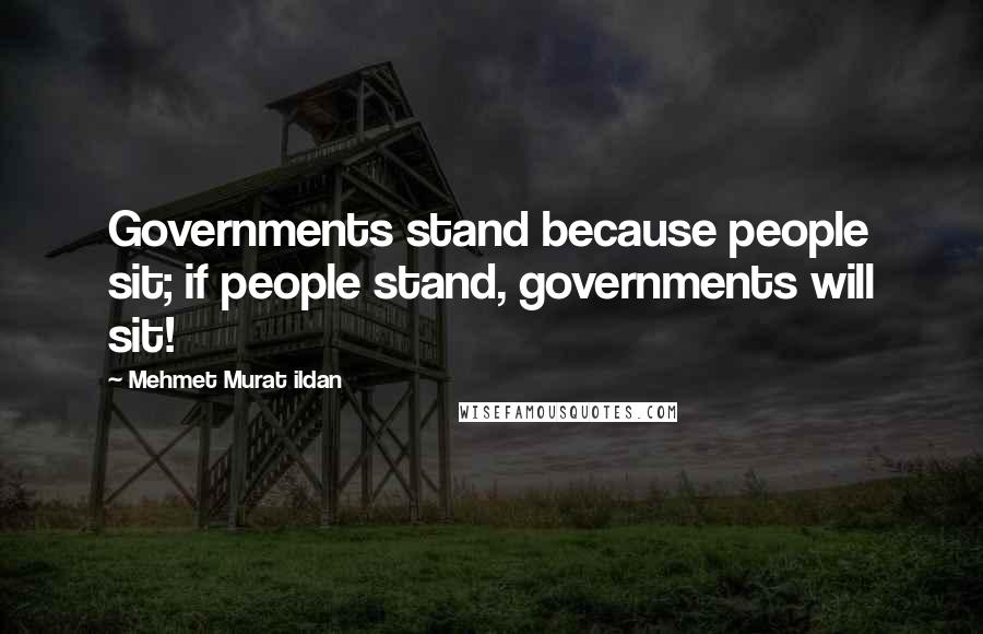 Mehmet Murat Ildan Quotes: Governments stand because people sit; if people stand, governments will sit!