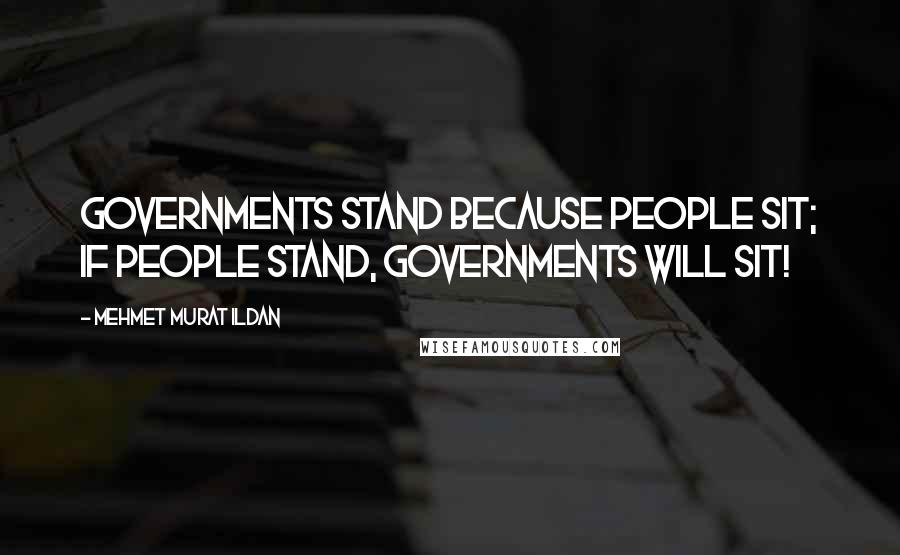 Mehmet Murat Ildan Quotes: Governments stand because people sit; if people stand, governments will sit!
