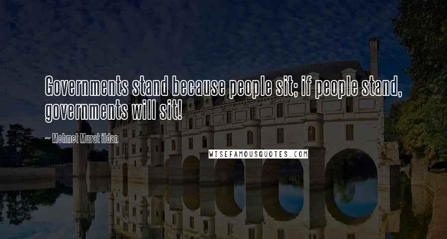Mehmet Murat Ildan Quotes: Governments stand because people sit; if people stand, governments will sit!