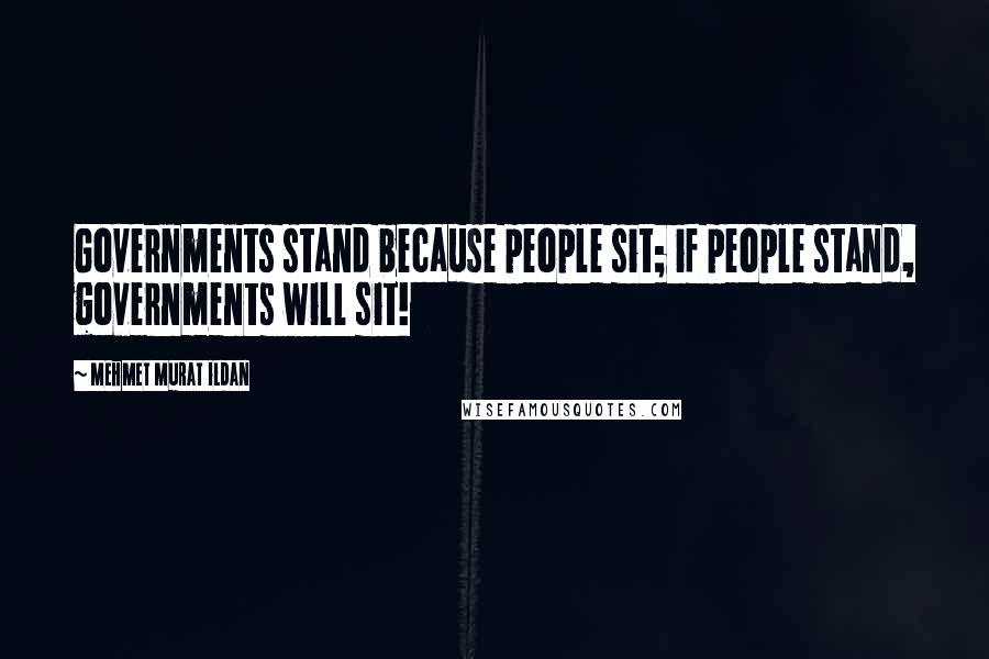 Mehmet Murat Ildan Quotes: Governments stand because people sit; if people stand, governments will sit!