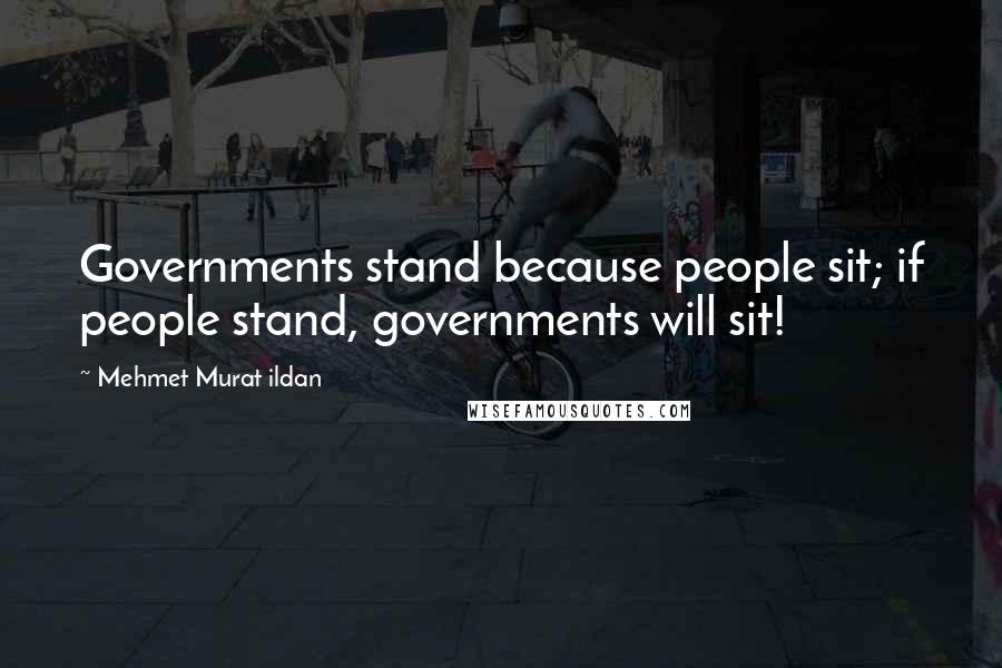 Mehmet Murat Ildan Quotes: Governments stand because people sit; if people stand, governments will sit!