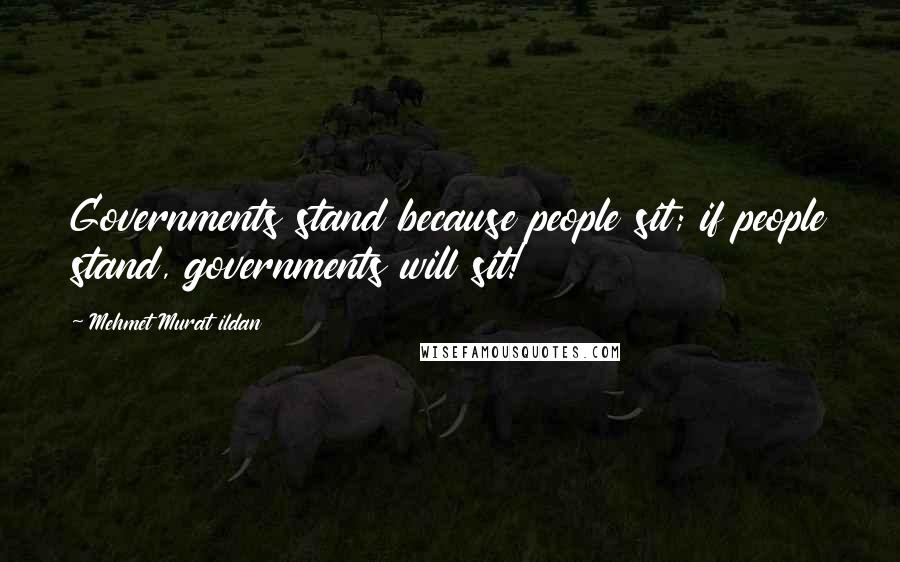 Mehmet Murat Ildan Quotes: Governments stand because people sit; if people stand, governments will sit!