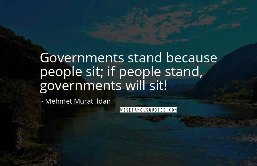 Mehmet Murat Ildan Quotes: Governments stand because people sit; if people stand, governments will sit!