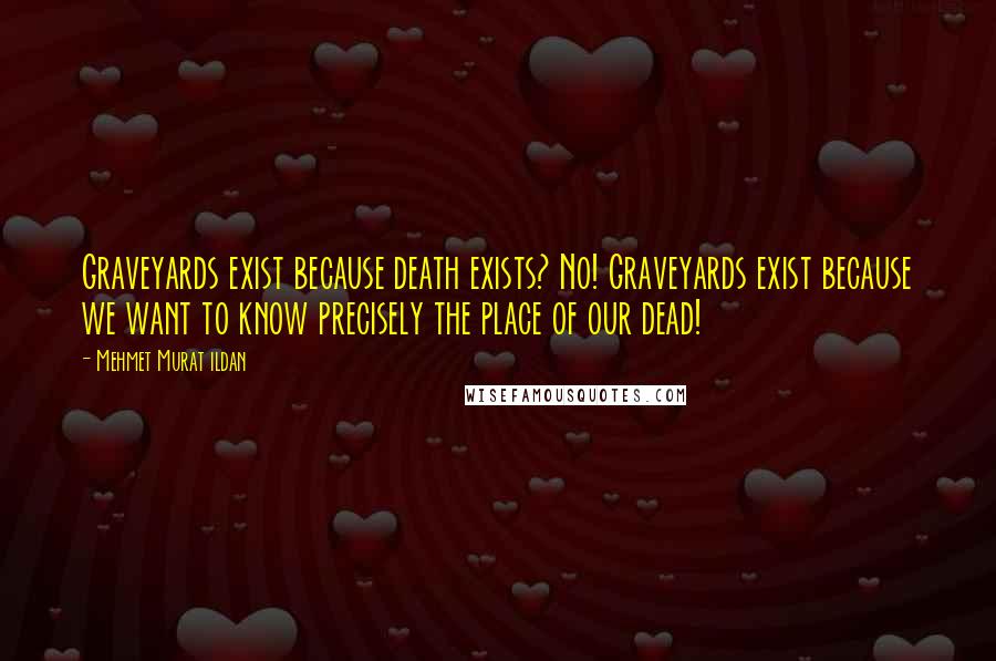 Mehmet Murat Ildan Quotes: Graveyards exist because death exists? No! Graveyards exist because we want to know precisely the place of our dead!