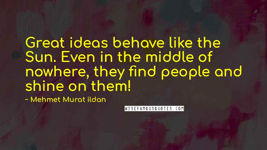 Mehmet Murat Ildan Quotes: Great ideas behave like the Sun. Even in the middle of nowhere, they find people and shine on them!