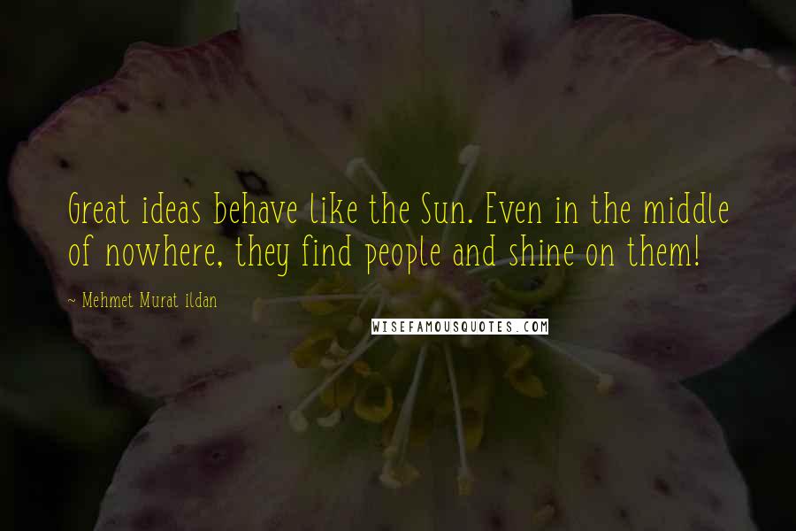 Mehmet Murat Ildan Quotes: Great ideas behave like the Sun. Even in the middle of nowhere, they find people and shine on them!