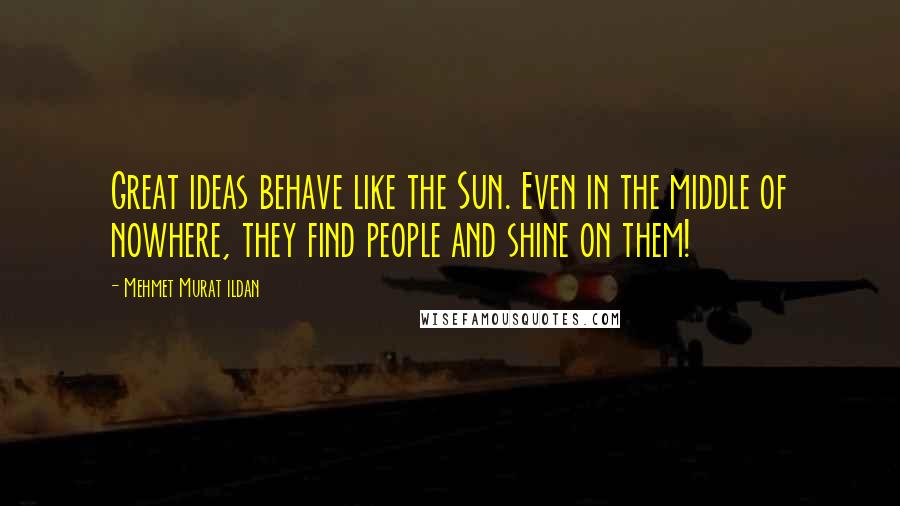 Mehmet Murat Ildan Quotes: Great ideas behave like the Sun. Even in the middle of nowhere, they find people and shine on them!