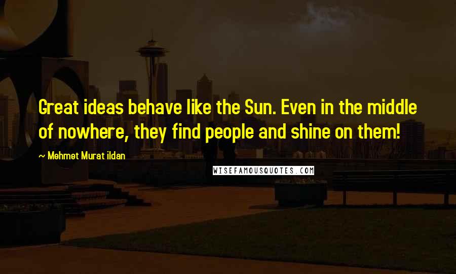 Mehmet Murat Ildan Quotes: Great ideas behave like the Sun. Even in the middle of nowhere, they find people and shine on them!