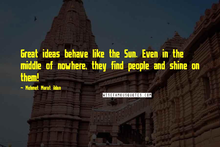 Mehmet Murat Ildan Quotes: Great ideas behave like the Sun. Even in the middle of nowhere, they find people and shine on them!