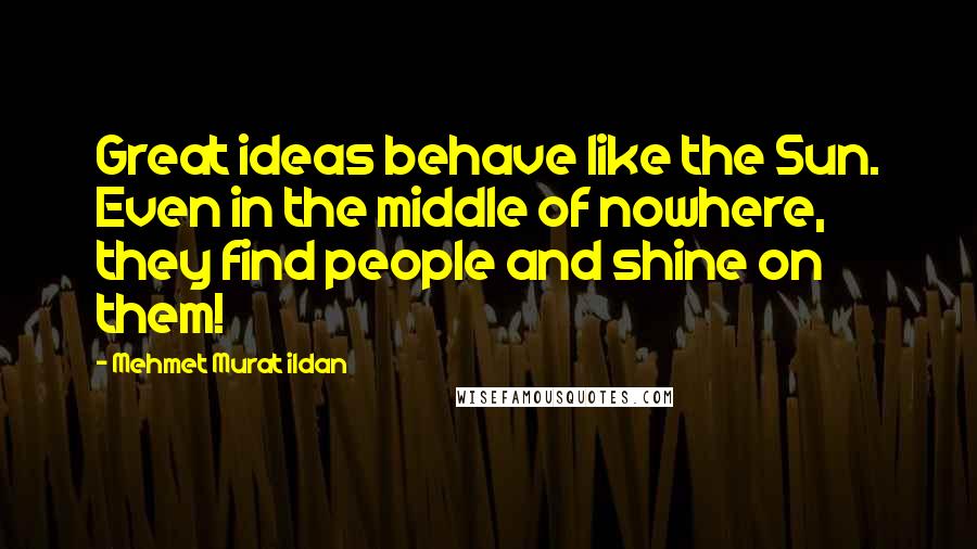 Mehmet Murat Ildan Quotes: Great ideas behave like the Sun. Even in the middle of nowhere, they find people and shine on them!