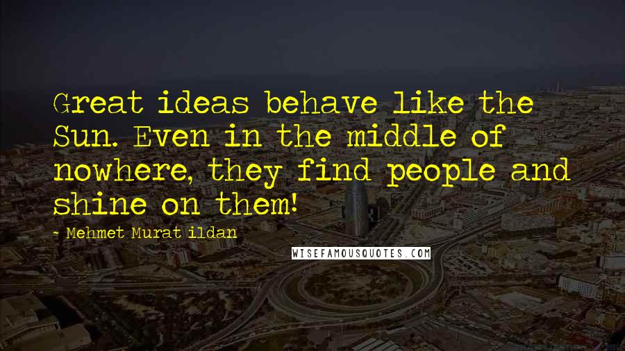 Mehmet Murat Ildan Quotes: Great ideas behave like the Sun. Even in the middle of nowhere, they find people and shine on them!