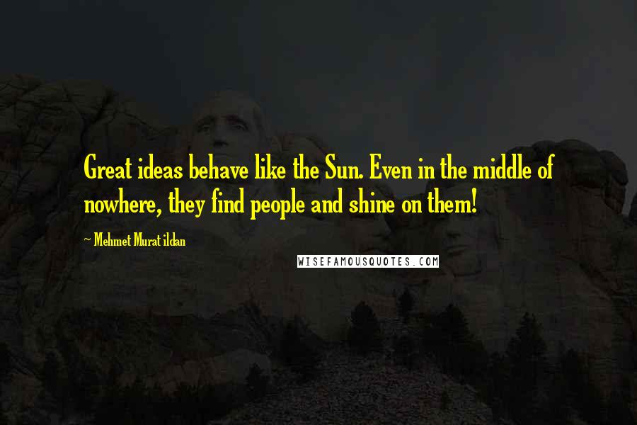 Mehmet Murat Ildan Quotes: Great ideas behave like the Sun. Even in the middle of nowhere, they find people and shine on them!