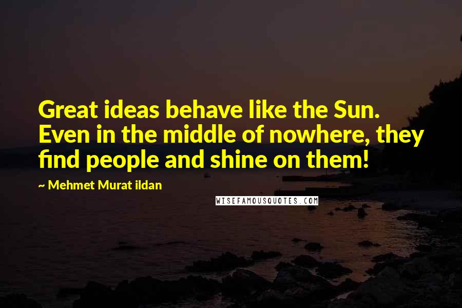 Mehmet Murat Ildan Quotes: Great ideas behave like the Sun. Even in the middle of nowhere, they find people and shine on them!