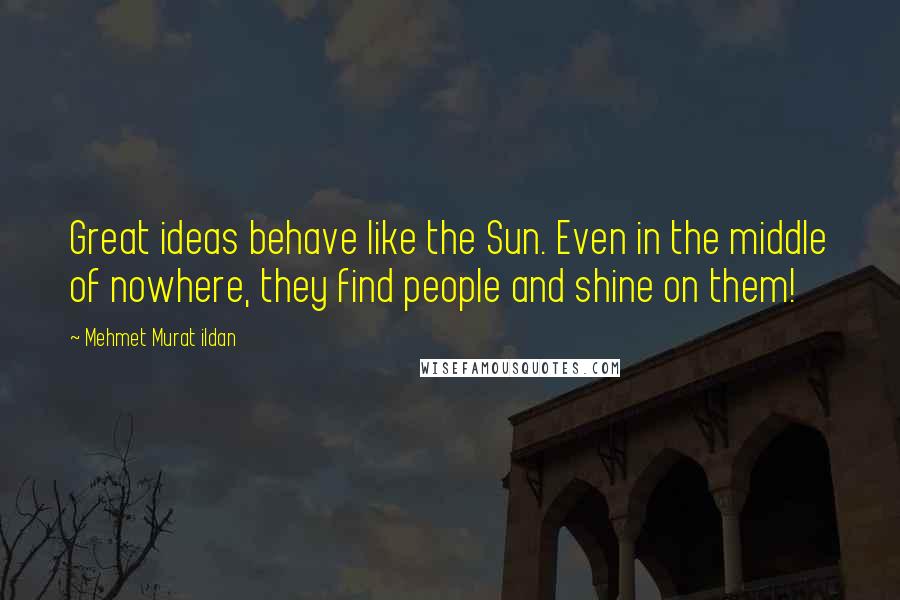 Mehmet Murat Ildan Quotes: Great ideas behave like the Sun. Even in the middle of nowhere, they find people and shine on them!