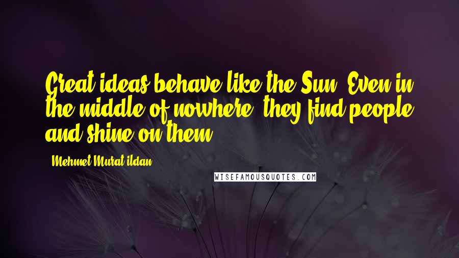 Mehmet Murat Ildan Quotes: Great ideas behave like the Sun. Even in the middle of nowhere, they find people and shine on them!